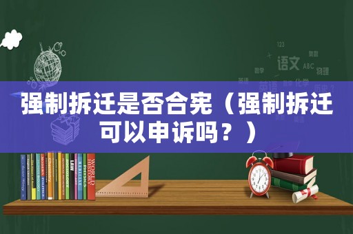 強(qiáng)制拆遷是否合憲（強(qiáng)制拆遷可以申訴嗎？）