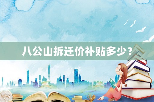 八公山拆遷價(jià)補(bǔ)貼多少？