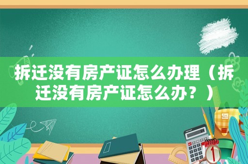 拆遷沒有房產證怎么辦理（拆遷沒有房產證怎么辦？）