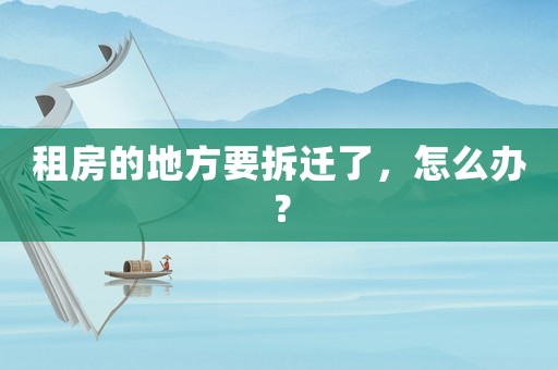 租房的地方要拆遷了，怎么辦？