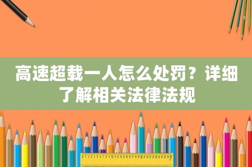 高速超載一人怎么處罰？詳細了解相關法律法規