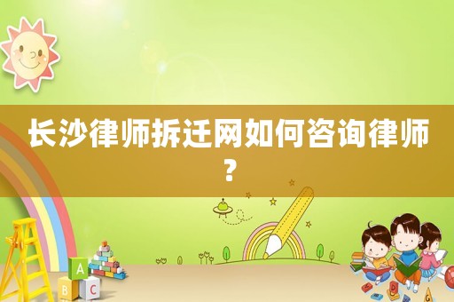 長沙律師拆遷網如何咨詢律師？