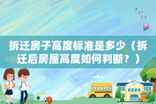 拆遷房子高度標準是多少（拆遷后房屋高度如何判斷？）