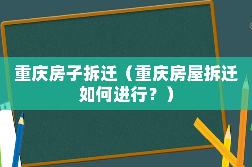 重慶房子拆遷（重慶房屋拆遷如何進行？）