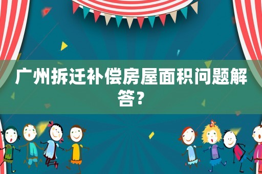 廣州拆遷補償房屋面積問題解答？