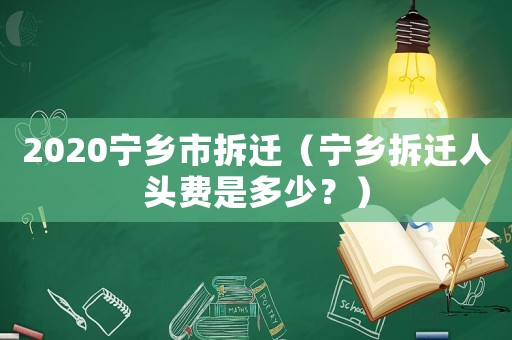 2020寧鄉市拆遷（寧鄉拆遷人頭費是多少？）