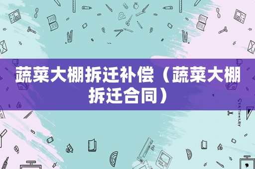 蔬菜大棚拆遷補償（蔬菜大棚拆遷合同）