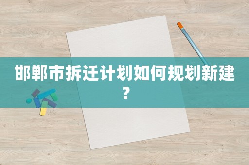 邯鄲市拆遷計劃如何規劃新建？