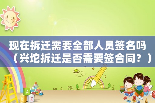 現在拆遷需要全部人員簽名嗎（興坨拆遷是否需要簽合同？）