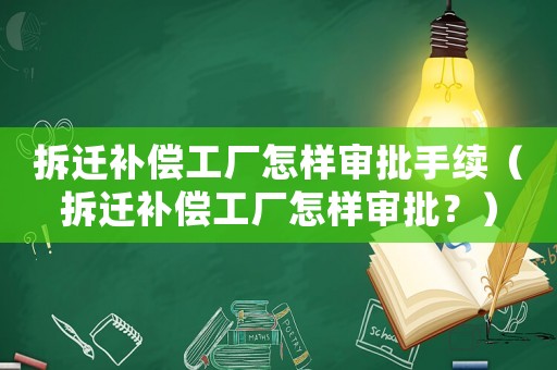 拆遷補償工廠怎樣審批手續（拆遷補償工廠怎樣審批？）