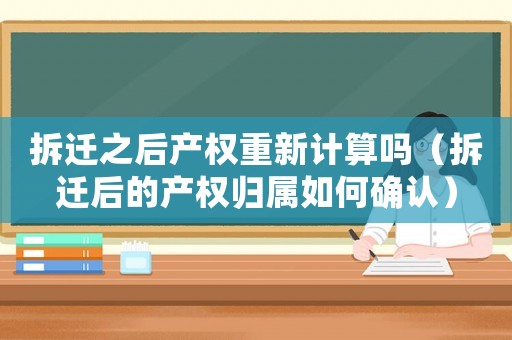 拆遷之后產權重新計算嗎（拆遷后的產權歸屬如何確認）