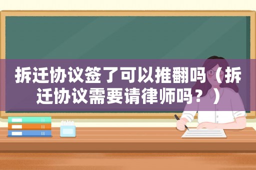 拆遷協(xié)議簽了可以推翻嗎（拆遷協(xié)議需要請(qǐng)律師嗎？）