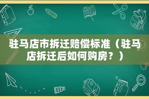 駐馬店市拆遷賠償標準（駐馬店拆遷后如何購房？）