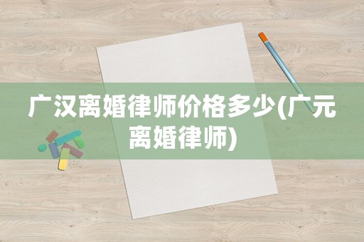廣漢離婚律師價格多少(廣元離婚律師)