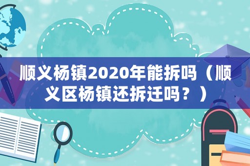 順義楊鎮(zhèn)2020年能拆嗎（順義區(qū)楊鎮(zhèn)還拆遷嗎？）