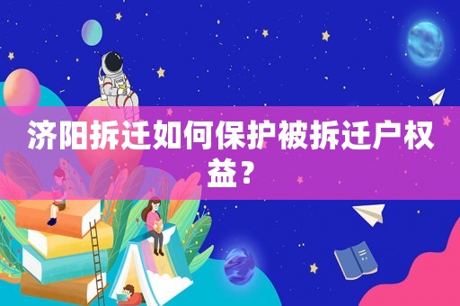 濟陽拆遷如何保護被拆遷戶權益？