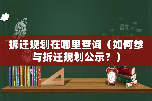 拆遷規劃在哪里查詢（如何參與拆遷規劃公示？）