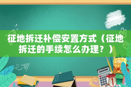 征地拆遷補償安置方式（征地拆遷的手續怎么辦理？）