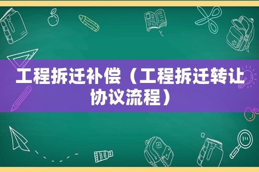 工程拆遷補償（工程拆遷轉讓協議流程）