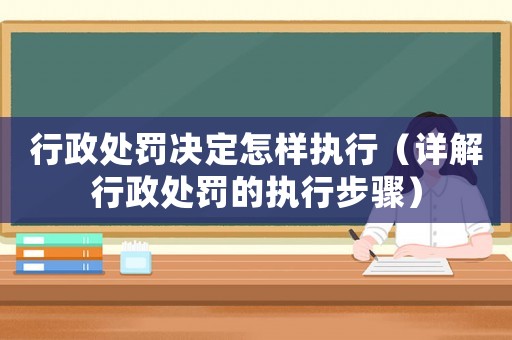 行政處罰決定怎樣執(zhí)行（詳解行政處罰的執(zhí)行步驟）