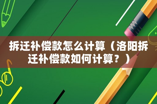 拆遷補償款怎么計算（洛陽拆遷補償款如何計算？）