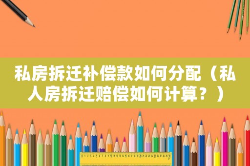 私房拆遷補償款如何分配（私人房拆遷賠償如何計算？）