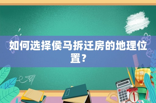 如何選擇侯馬拆遷房的地理位置？