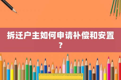 拆遷戶主如何申請補償和安置?