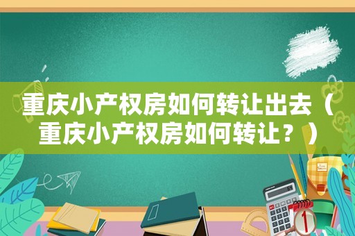 重慶小產(chǎn)權(quán)房如何轉(zhuǎn)讓出去（重慶小產(chǎn)權(quán)房如何轉(zhuǎn)讓?zhuān)浚? title=