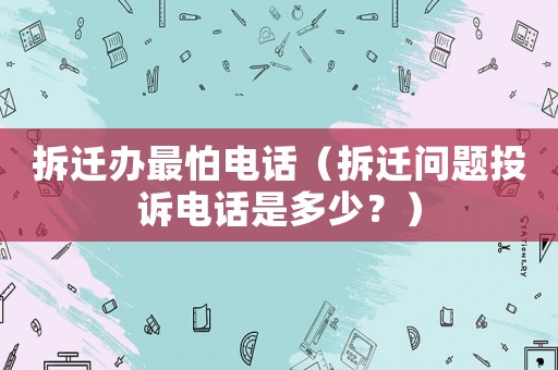 拆遷辦最怕電話（拆遷問題投訴電話是多少？）