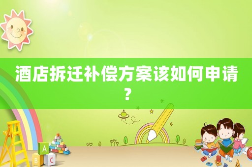 酒店拆遷補償方案該如何申請？
