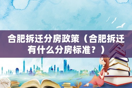 合肥拆遷分房政策（合肥拆遷有什么分房標準？）
