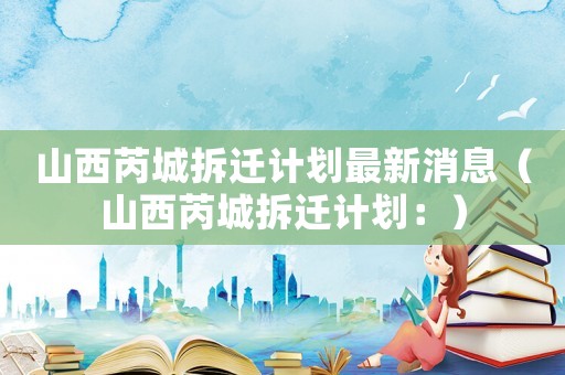 山西芮城拆遷計劃最新消息（山西芮城拆遷計劃：）