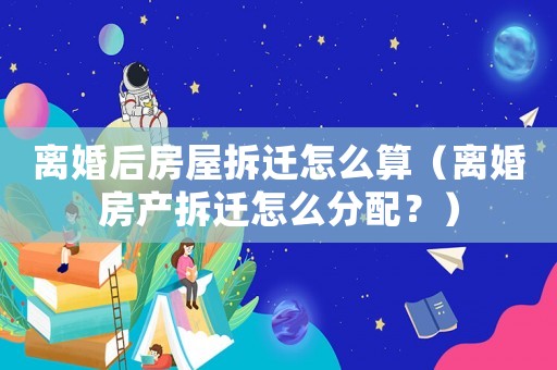 離婚后房屋拆遷怎么算（離婚房產(chǎn)拆遷怎么分配？）