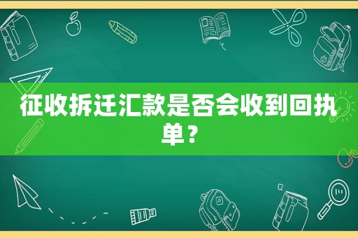 征收拆遷匯款是否會(huì)收到回執(zhí)單？