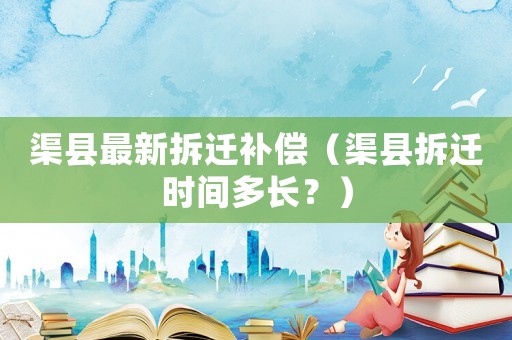 渠縣最新拆遷補償（渠縣拆遷時間多長？）