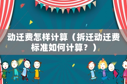 動遷費怎樣計算（拆遷動遷費標準如何計算？）