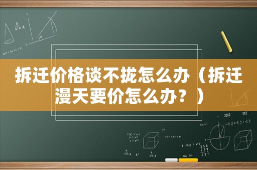 拆遷價(jià)格談不攏怎么辦（拆遷漫天要價(jià)怎么辦？）