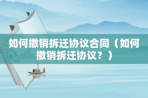 如何撤銷拆遷協議合同（如何撤銷拆遷協議？）