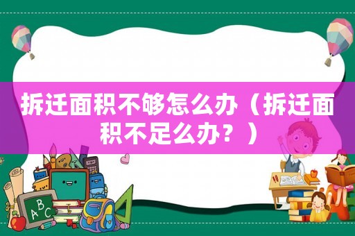 拆遷面積不夠怎么辦（拆遷面積不足么辦？）