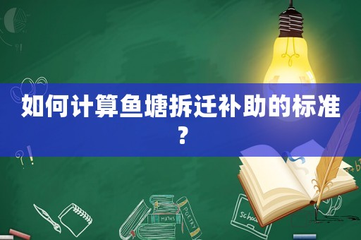 如何計(jì)算魚塘拆遷補(bǔ)助的標(biāo)準(zhǔn)？