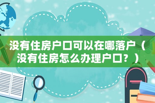 沒有住房戶口可以在哪落戶（沒有住房怎么辦理戶口？）