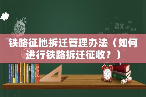 鐵路征地拆遷管理辦法（如何進行鐵路拆遷征收？）