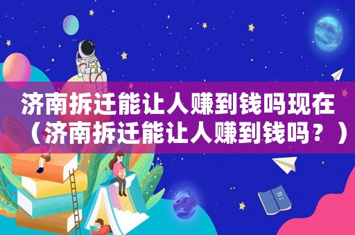 濟南拆遷能讓人賺到錢嗎現在（濟南拆遷能讓人賺到錢嗎？）