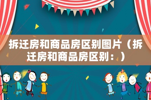 拆遷房和商品房區別圖片（拆遷房和商品房區別：）
