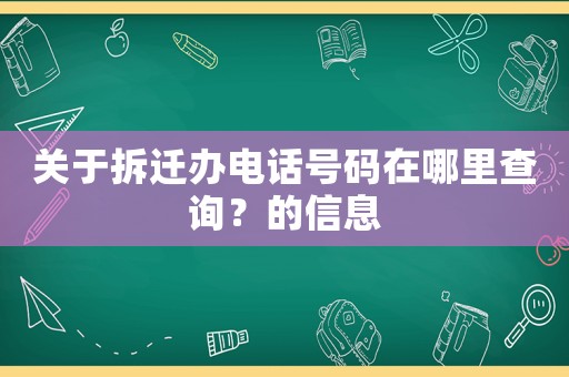 關于拆遷辦電話號碼在哪里查詢？的信息