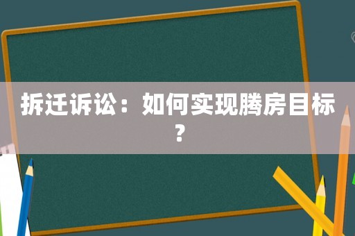 拆遷訴訟：如何實現騰房目標？
