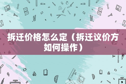 拆遷價格怎么定（拆遷議價方如何操作）