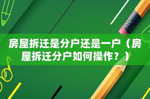 房屋拆遷是分戶還是一戶（房屋拆遷分戶如何操作？）