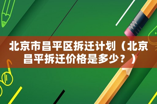 北京市昌平區拆遷計劃（北京昌平拆遷價格是多少？）